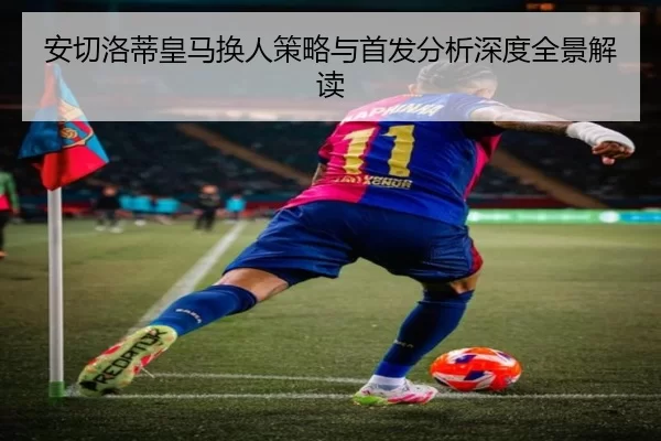 安切洛蒂皇马换人策略与首发分析深度全景解读