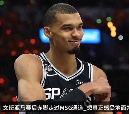 文班亚马赛后赤脚走过MSG通道_想真正感受地面并建立连接
